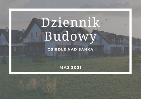 Dziennik Budowy – Osiedle Nad Sanką – Maj 2021